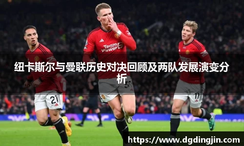 纽卡斯尔与曼联历史对决回顾及两队发展演变分析